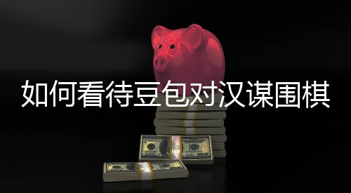 如何资金谋围盘争评价嫌传销，豆包对汉议的看待棋涉